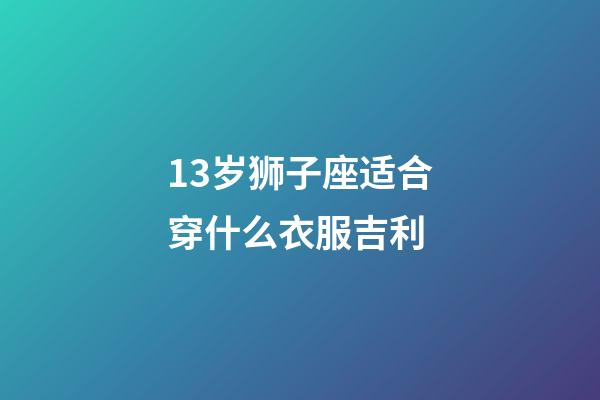 13岁狮子座适合穿什么衣服吉利-第1张-星座运势-玄机派
