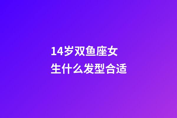 14岁双鱼座女生什么发型合适-第1张-星座运势-玄机派