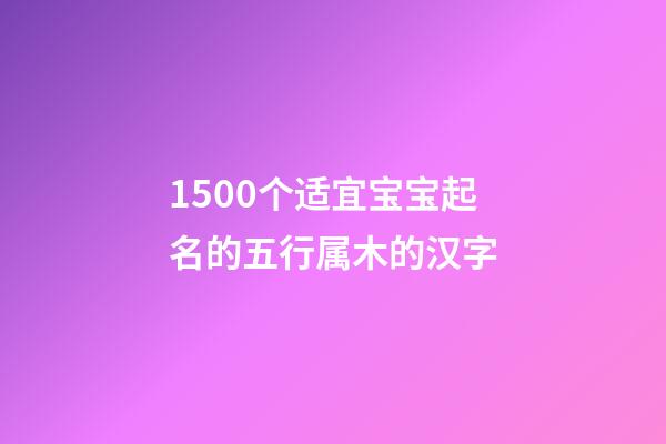 1500个适宜宝宝起名的五行属木的汉字