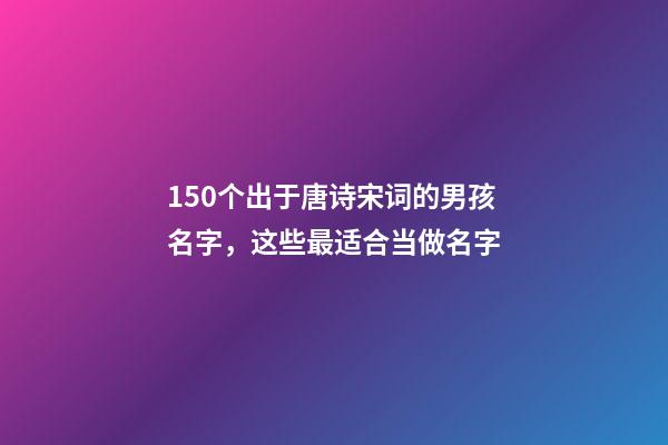150个出于唐诗宋词的男孩名字，这些最适合当做名字