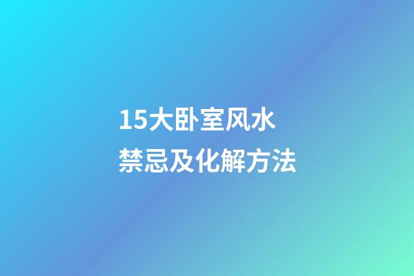 15大卧室风水禁忌及化解方法