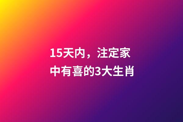 15天内，注定家中有喜的3大生肖-第1张-观点-玄机派
