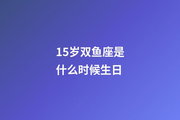 15岁双鱼座是什么时候生日-第1张-星座运势-玄机派