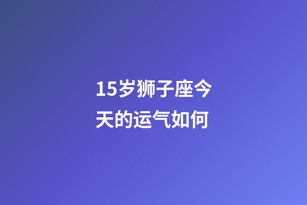 15岁狮子座今天的运气如何-第1张-星座运势-玄机派