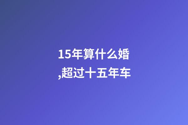 15年算什么婚,超过十五年车-第1张-观点-玄机派