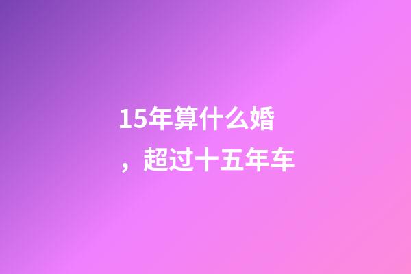 15年算什么婚，超过十五年车-第1张-观点-玄机派