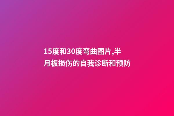 15度和30度弯曲图片,半月板损伤的自我诊断和预防-第1张-观点-玄机派
