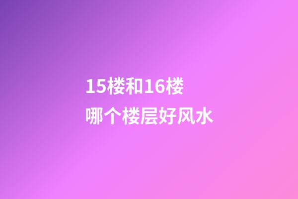 15楼和16楼哪个楼层好风水