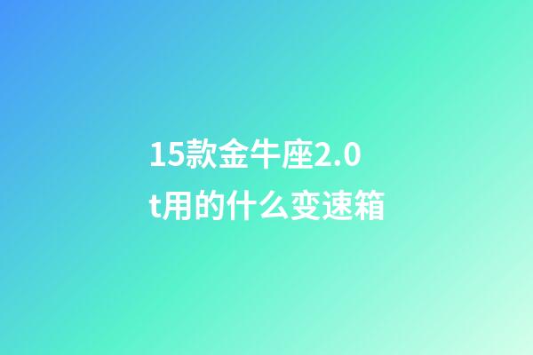 15款金牛座2.0t用的什么变速箱-第1张-星座运势-玄机派