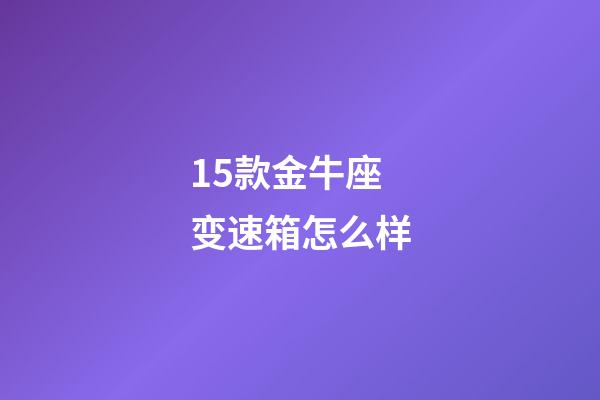 15款金牛座变速箱怎么样-第1张-星座运势-玄机派