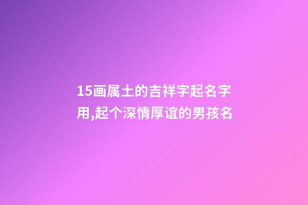 15画属土的吉祥字起名字用,起个深情厚谊的男孩名-第1张-观点-玄机派