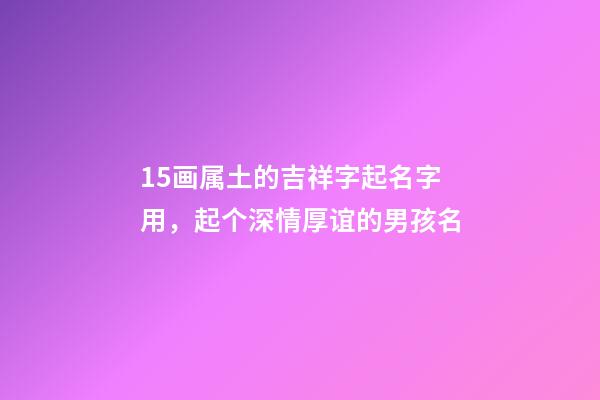 15画属土的吉祥字起名字用，起个深情厚谊的男孩名-第1张-观点-玄机派