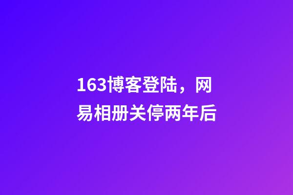 163博客登陆，网易相册关停两年后-第1张-观点-玄机派