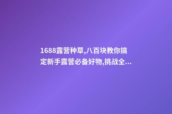 1688露营种草,八百块教你搞定新手露营必备好物,挑战全网最低价格,附八家店铺名称,记得点赞收藏哦!-第1张-店铺起名-玄机派