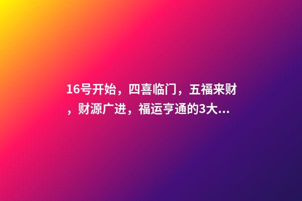 16号开始，四喜临门，五福来财，财源广进，福运亨通的3大生肖-第1张-观点-玄机派