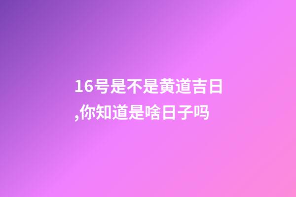 16号是不是黄道吉日,你知道是啥日子吗-第1张-观点-玄机派