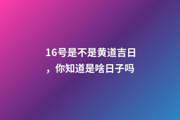 16号是不是黄道吉日，你知道是啥日子吗-第1张-观点-玄机派