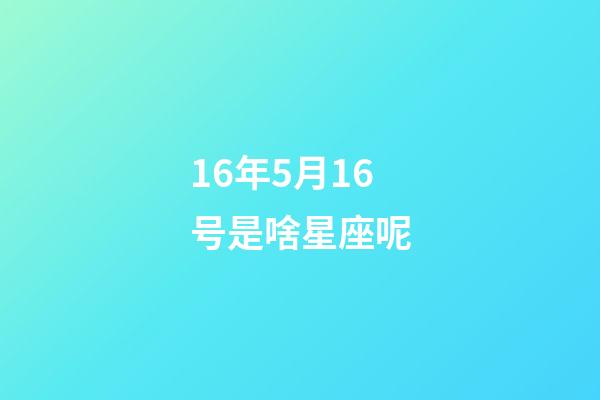 16年5月16号是啥星座呢-第1张-星座运势-玄机派