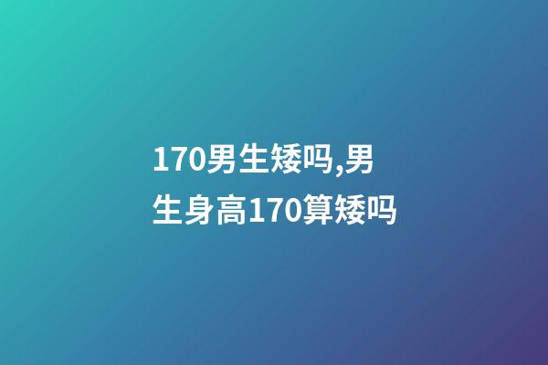 170男生矮吗,男生身高170算矮吗-第1张-观点-玄机派