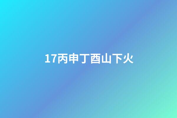 17.丙申丁酉山下火