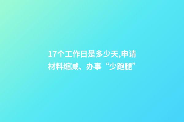 17个工作日是多少天,申请材料缩减、办事“少跑腿”-第1张-观点-玄机派