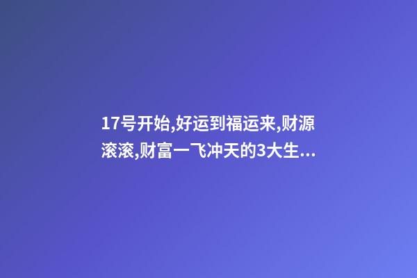 17号开始,好运到福运来,财源滚滚,财富一飞冲天的3大生肖-第1张-观点-玄机派