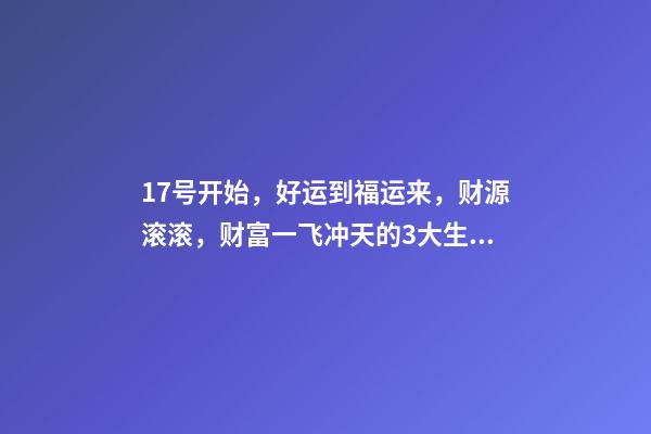 17号开始，好运到福运来，财源滚滚，财富一飞冲天的3大生肖-第1张-观点-玄机派
