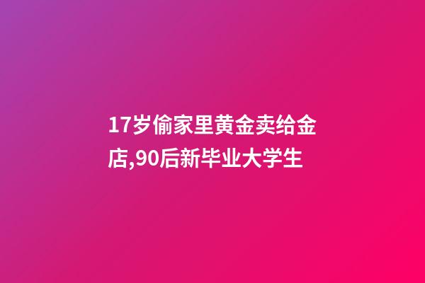 17岁偷家里黄金卖给金店,90后新毕业大学生-第1张-观点-玄机派