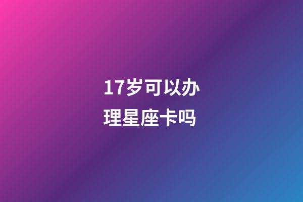 17岁可以办理星座卡吗-第1张-星座运势-玄机派