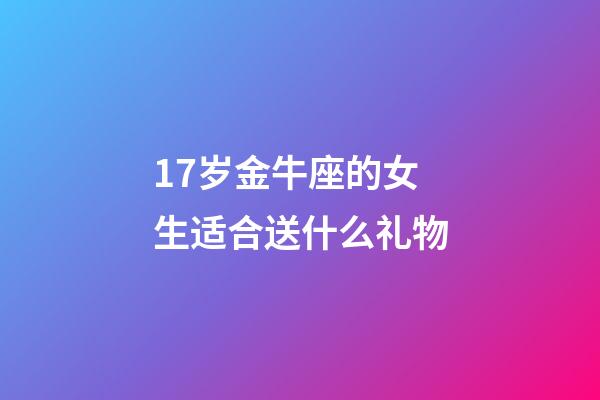 17岁金牛座的女生适合送什么礼物-第1张-星座运势-玄机派