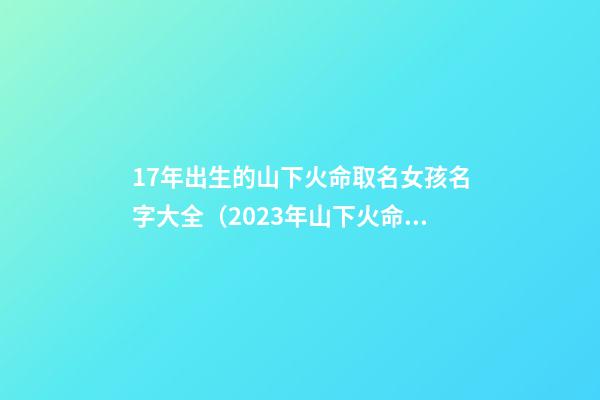17年出生的山下火命取名女孩名字大全（2023年山下火命的女孩起名字）