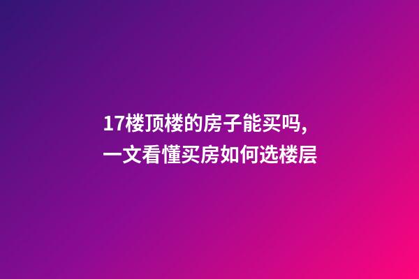 17楼顶楼的房子能买吗,一文看懂买房如何选楼层-第1张-观点-玄机派