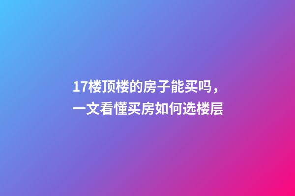 17楼顶楼的房子能买吗，一文看懂买房如何选楼层-第1张-观点-玄机派