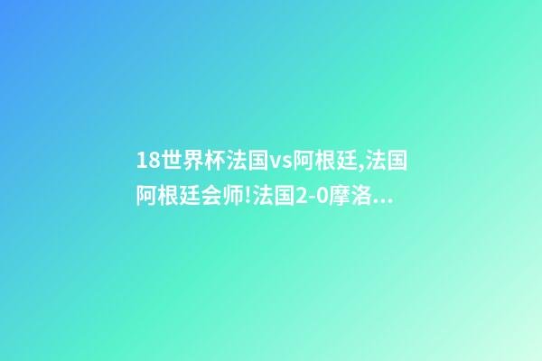 18世界杯法国vs阿根廷,法国阿根廷会师!法国2-0摩洛哥-第1张-观点-玄机派