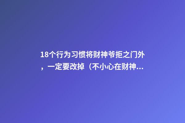 18个行为习惯将财神爷拒之门外，一定要改掉（不小心在财神爷面前有大不敬行为怎么办）