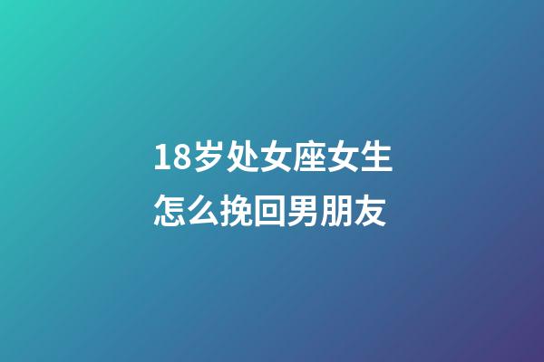 18岁处女座女生怎么挽回男朋友-第1张-星座运势-玄机派