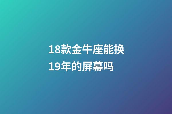 18款金牛座能换19年的屏幕吗-第1张-星座运势-玄机派