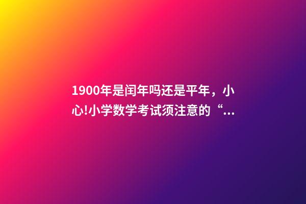 1900年是闰年吗还是平年，小心!小学数学考试须注意的“雷区”-第1张-观点-玄机派
