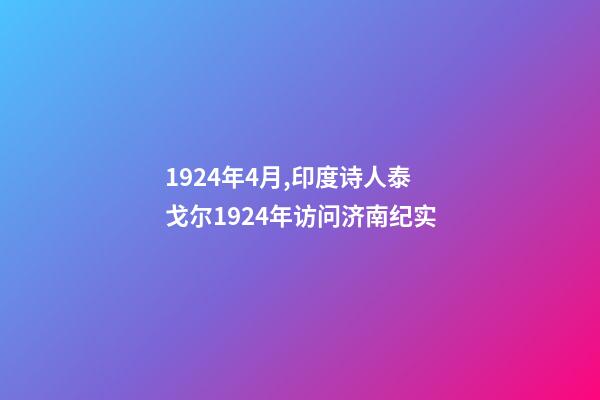 1924年4月,印度诗人泰戈尔1924年访问济南纪实-第1张-观点-玄机派