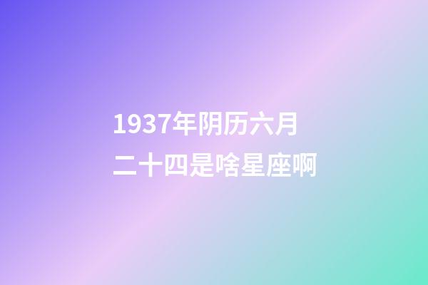 1937年阴历六月二十四是啥星座啊-第1张-星座运势-玄机派