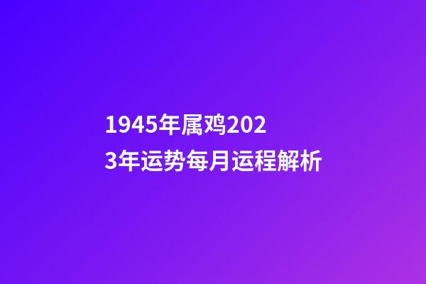 1945年属鸡2023年运势每月运程解析