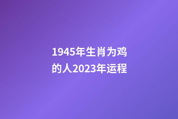 1945年生肖为鸡的人2023年运程