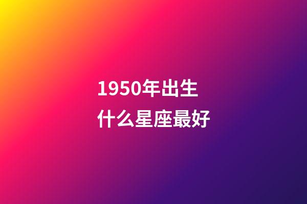 1950年出生什么星座最好-第1张-星座运势-玄机派