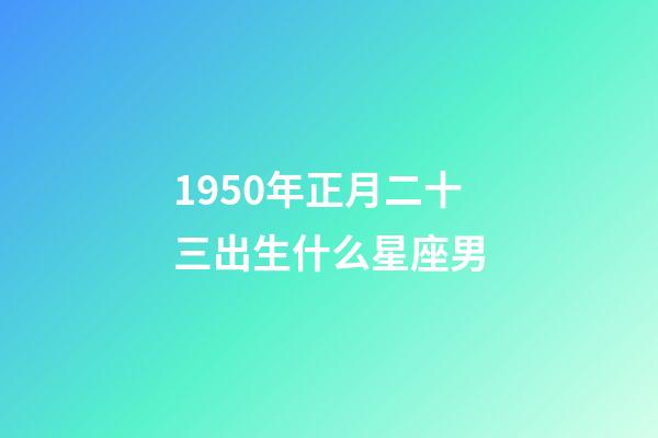 1950年正月二十三出生什么星座男-第1张-星座运势-玄机派