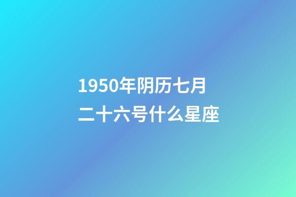 1950年阴历七月二十六号什么星座-第1张-星座运势-玄机派