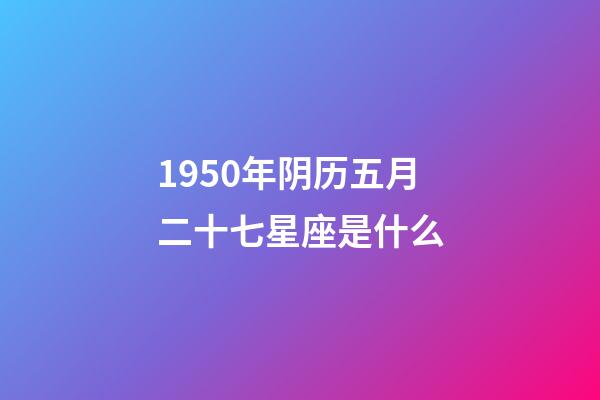 1950年阴历五月二十七星座是什么-第1张-星座运势-玄机派