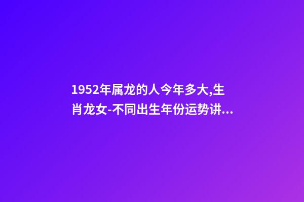 1952年属龙的人今年多大,生肖龙女-不同出生年份运势讲解-第1张-观点-玄机派