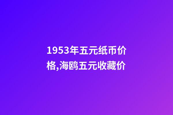 1953年五元纸币价格,海鸥五元收藏价-第1张-观点-玄机派