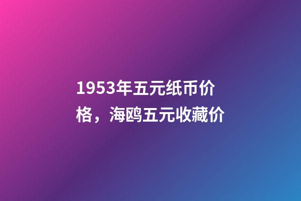 1953年五元纸币价格，海鸥五元收藏价-第1张-观点-玄机派