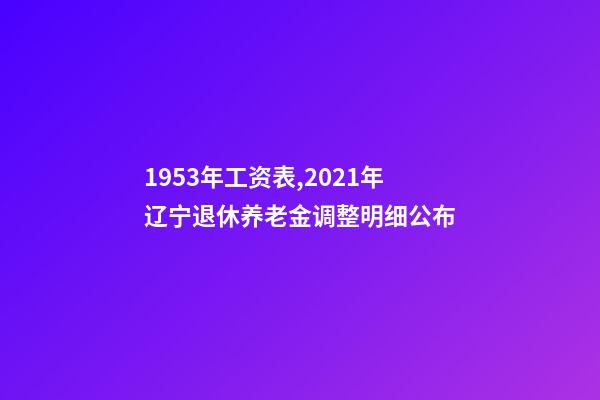 1953年工资表,2021年辽宁退休养老金调整明细公布-第1张-观点-玄机派